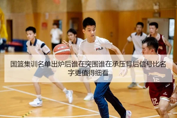 国篮集训名单出炉后谁在突围谁在承压背后信号比名字更值得细看 | kaiyun